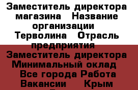 Заместитель директора магазина › Название организации ­ Терволина › Отрасль предприятия ­ Заместитель директора › Минимальный оклад ­ 1 - Все города Работа » Вакансии   . Крым,Гаспра